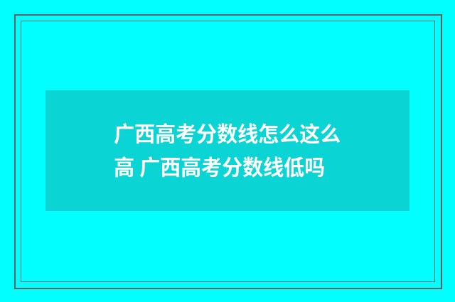 广西高考分数线怎么这么高 广西高考分数线低吗