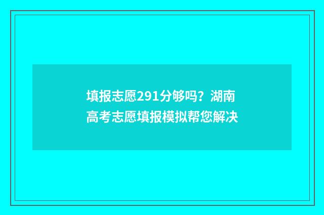 填报志愿291分够吗？湖南高考志愿填报模拟帮您解决