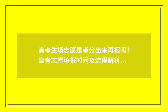 高考生填志愿是考分出来再报吗?高考志愿填报时间及流程解析 高考生填志愿是不是只能登录户口所在地教育院官网