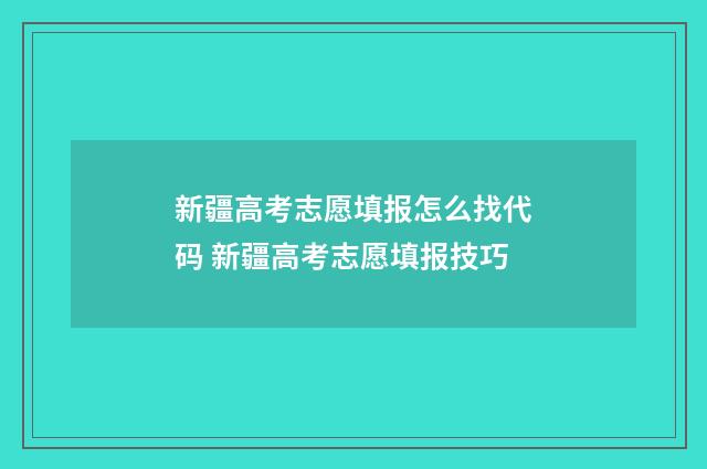 新疆高考志愿填报怎么找代码 新疆高考志愿填报技巧