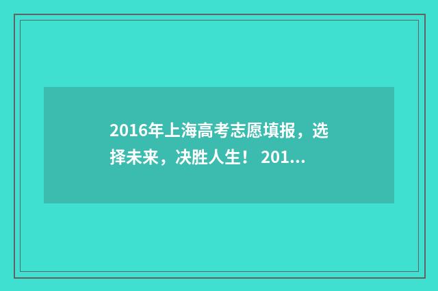2016年上海高考志愿填报，选择未来，决胜人生！ 2016年上海高考总分