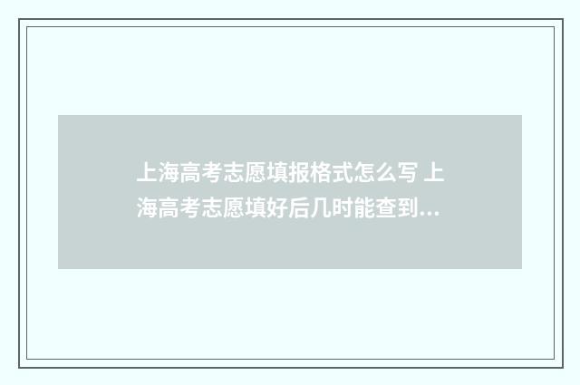上海高考志愿填报格式怎么写 上海高考志愿填好后几时能查到?