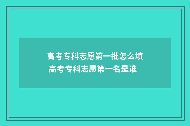 高考专科志愿第一批怎么填 高考专科志愿第一名是谁