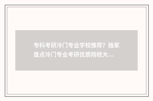 专科考研冷门专业学校推荐？独家盘点冷门专业考研优质院校大全 专科考研冷门专业排名
