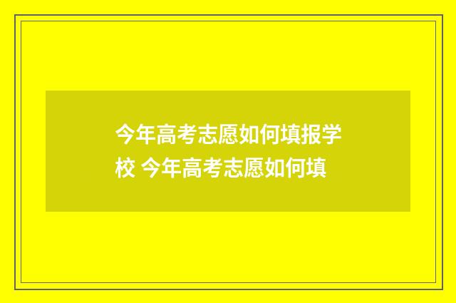 今年高考志愿如何填报学校 今年高考志愿如何填