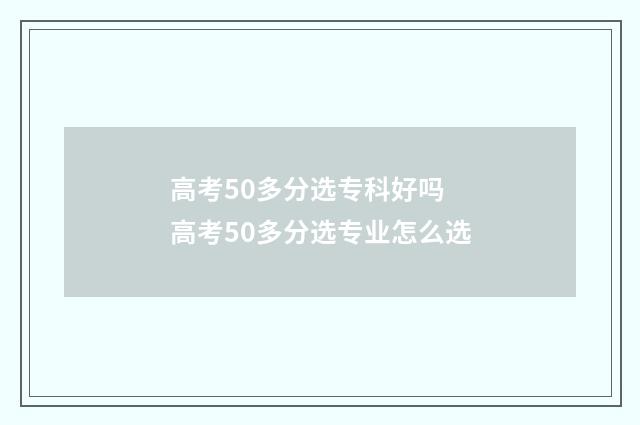 高考50多分选专科好吗 高考50多分选专业怎么选