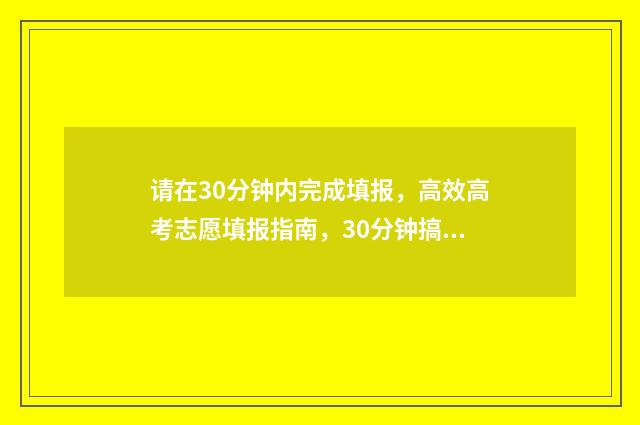 请在30分钟内完成填报,高效高考志愿填报指南,30分钟搞定志愿填报 请在30分钟内以赞许的重要性