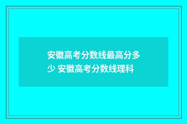 安徽高考分数线最高分多少 安徽高考分数线理科