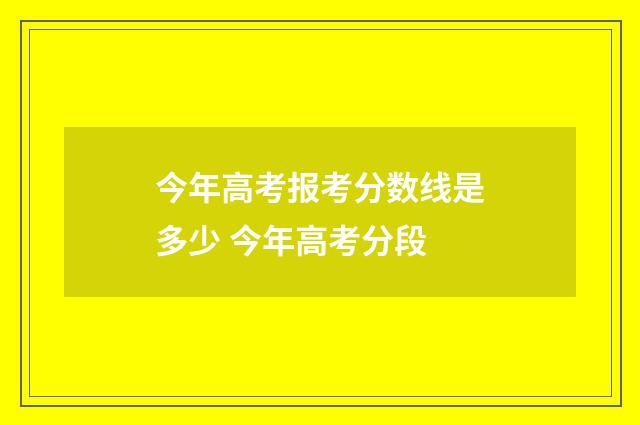 今年高考报考分数线是多少 今年高考分段