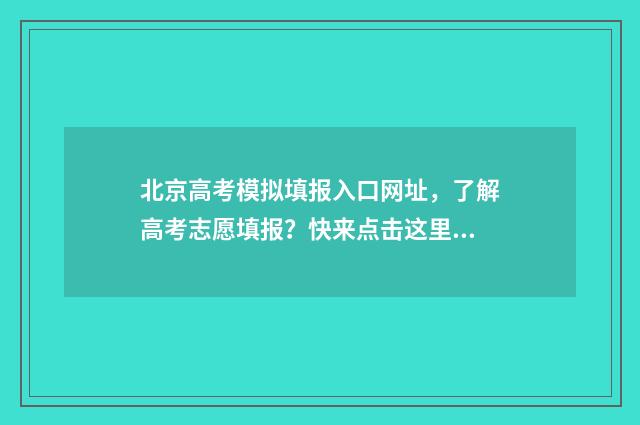 北京高考模拟填报入口网址,了解高考志愿填报?快来点击这里! 北京高考模拟填报系统2021