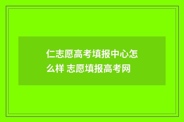 仁志愿高考填报中心怎么样 志愿填报高考网