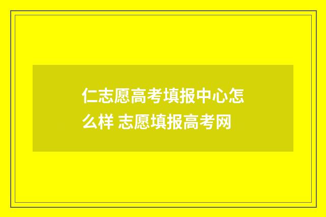 仁志愿高考填报中心怎么样 志愿填报高考网