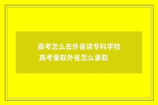 高考怎么去外省读专科学校 高考录取外省怎么录取