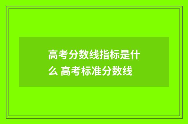 高考分数线指标是什么 高考标准分数线