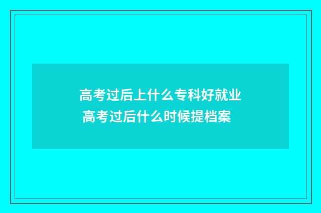高考过后上什么专科好就业 高考过后什么时候提档案