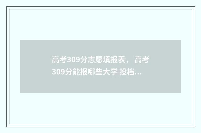 高考309分志愿填报表， 高考309分能报哪些大学 投档线数据真实案例分享 2021年高考309分能上什么专科