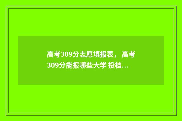 高考309分志愿填报表， 高考309分能报哪些大学 投档线数据真实案例分享 2021年高考309分能上什么专科
