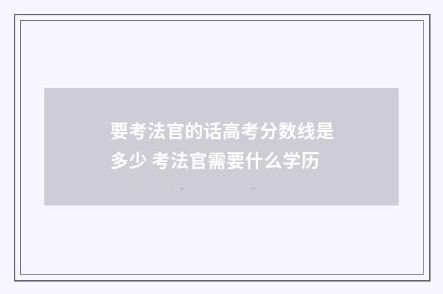 要考法官的话高考分数线是多少 考法官需要什么学历