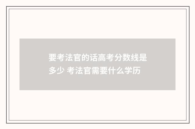 要考法官的话高考分数线是多少 考法官需要什么学历