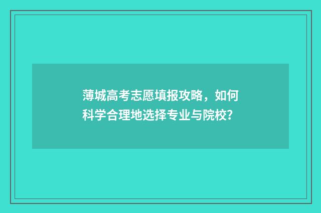 薄城高考志愿填报攻略，如何科学合理地选择专业与院校？