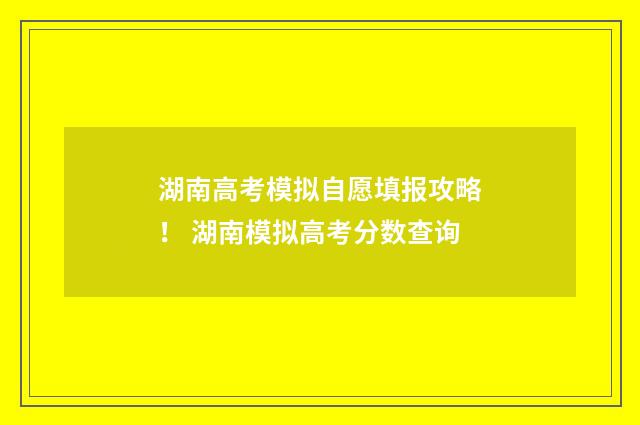 湖南高考模拟自愿填报攻略！ 湖南模拟高考分数查询