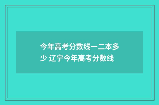 今年高考分数线一二本多少 辽宁今年高考分数线