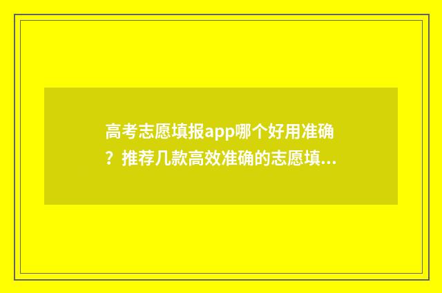 高考志愿填报app哪个好用准确？推荐几款高效准确的志愿填报工具 高考志愿填报App免费
