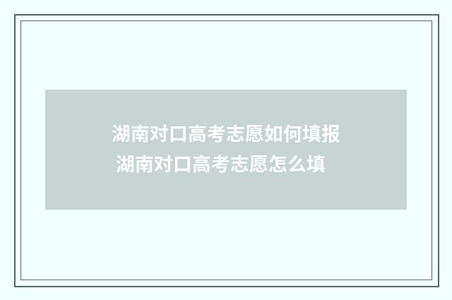湖南对口高考志愿如何填报 湖南对口高考志愿怎么填