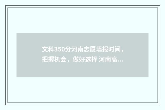 文科350分河南志愿填报时间,把握机会,做好选择 河南高考文科350分上什么大学