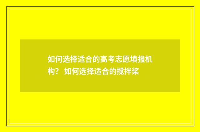如何选择适合的高考志愿填报机构？ 如何选择适合的搅拌桨