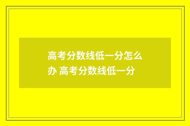 高考分数线低一分怎么办 高考分数线低一分