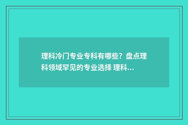 理科冷门专业专科有哪些？盘点理科领域罕见的专业选择 理科冷门专业专业有哪些