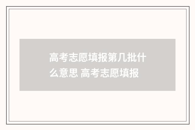 高考志愿填报第几批什么意思 高考志愿填报