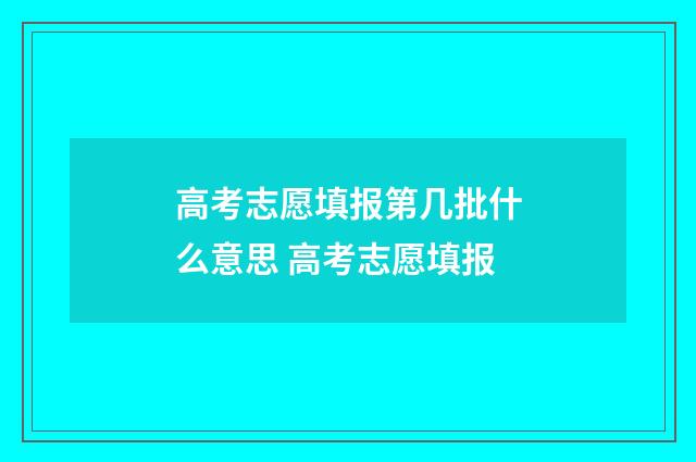 高考志愿填报第几批什么意思 高考志愿填报