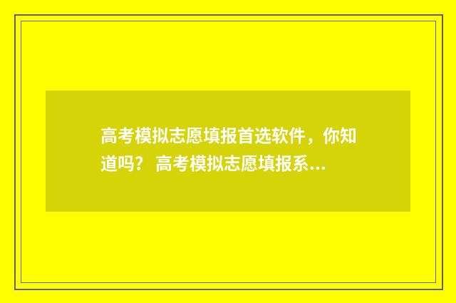 高考模拟志愿填报首选软件,你知道吗? 高考模拟志愿填报系统官网