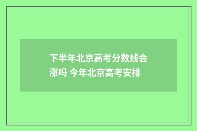 下半年北京高考分数线会涨吗 今年北京高考安排