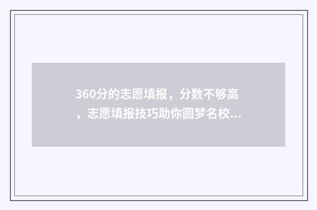 360分的志愿填报，分数不够高，志愿填报技巧助你圆梦名校 360高考志愿