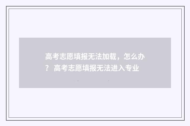 高考志愿填报无法加载，怎么办？ 高考志愿填报无法进入专业