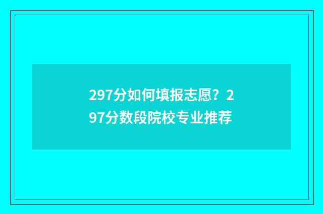 297分如何填报志愿？297分数段院校专业推荐