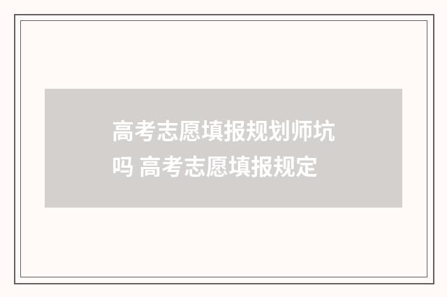 高考志愿填报规划师坑吗 高考志愿填报规定