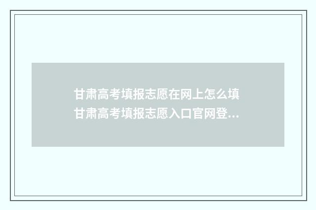 甘肃高考填报志愿在网上怎么填 甘肃高考填报志愿入口官网登录