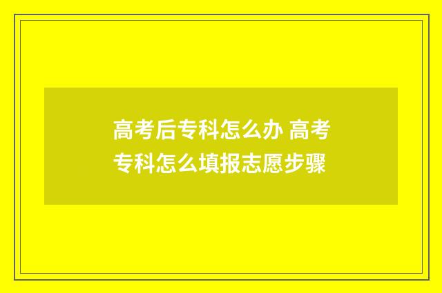 高考后专科怎么办 高考专科怎么填报志愿步骤