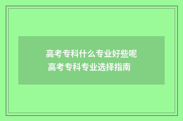 高考专科什么专业好些呢 高考专科专业选择指南