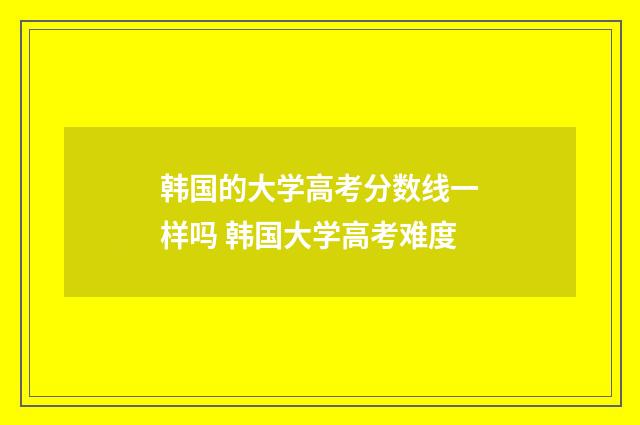 韩国的大学高考分数线一样吗 韩国大学高考难度