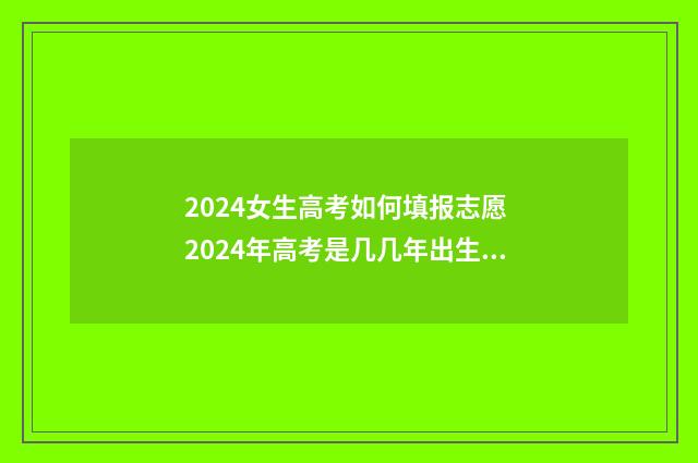 2024女生高考如何填报志愿 2024年高考是几几年出生的