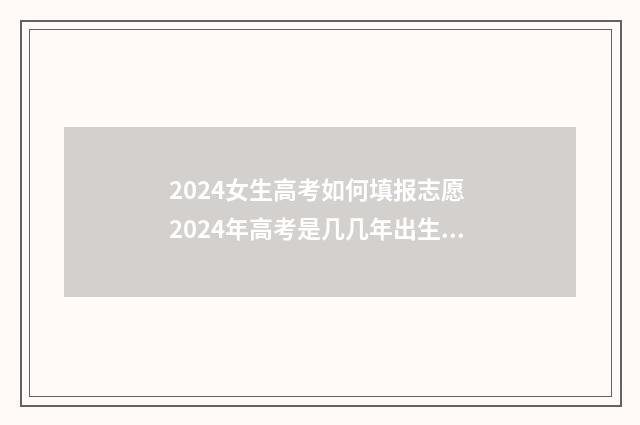 2024女生高考如何填报志愿 2024年高考是几几年出生的