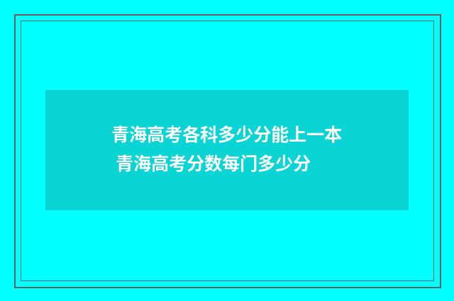 青海高考各科多少分能上一本 青海高考分数每门多少分