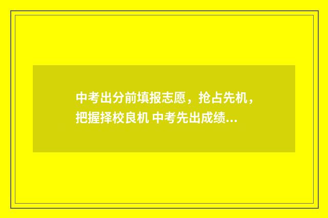 中考出分前填报志愿,抢占先机,把握择校良机 中考先出成绩再填志愿