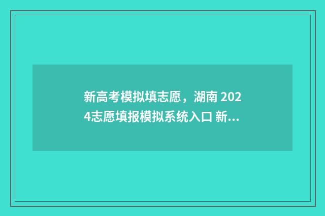 新高考模拟填志愿，湖南 2024志愿填报模拟系统入口 新高考模拟填志愿的操作过程