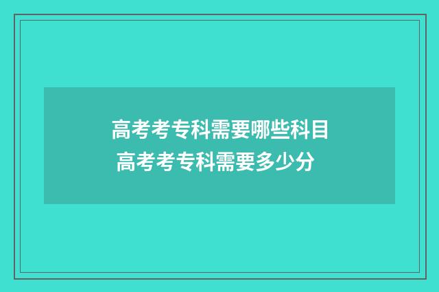 高考考专科需要哪些科目 高考考专科需要多少分